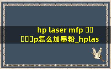 hp laser mfp ▶☛☀☚◀p怎么加墨粉_hplasermfp▶☛☀☚◀p怎么扫描